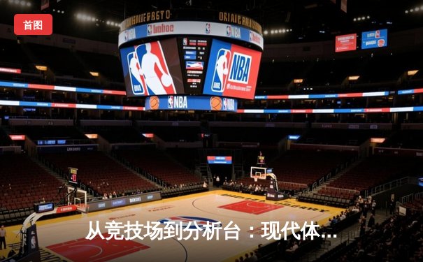 从竞技场到分析台：现代体育资讯的深度解码与价值重构