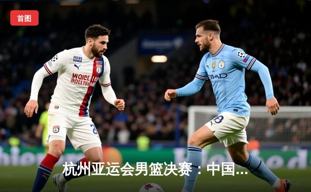 杭州亚运会男篮决赛：中国队逆转夺冠，赵睿独砍28分制胜