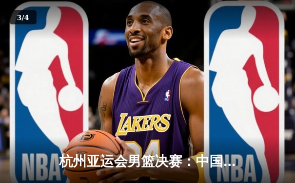 杭州亚运会男篮决赛：中国队逆转夺冠，赵睿独砍28分制胜 - 3