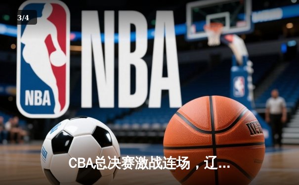 CBA总决赛激战连场，辽宁男篮险胜广东夺得队史第四冠 - 3