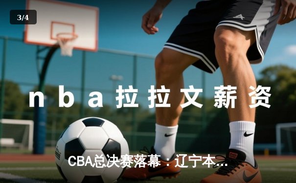CBA总决赛落幕：辽宁本钢横扫浙江广厦成功卫冕，赵继伟荣膺FMVP - 3