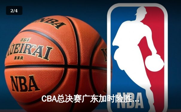 CBA总决赛广东加时险胜辽宁，胡明轩33分闪耀决胜时刻 - 2