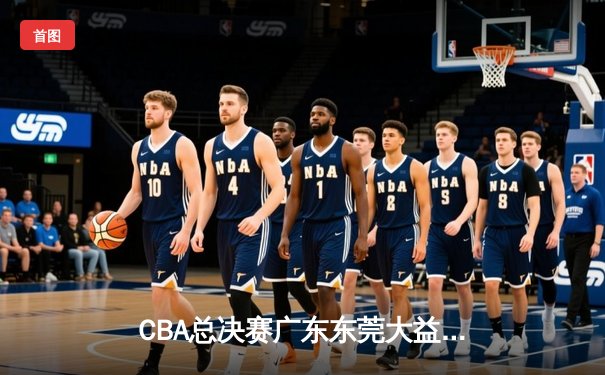 CBA总决赛广东东莞大益逆转辽宁本钢，胡明轩关键三分锁定胜局