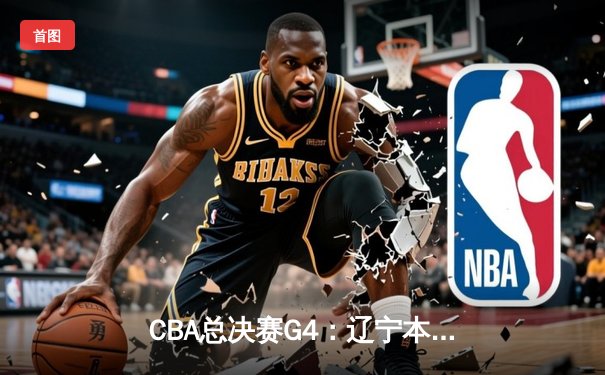 CBA总决赛G4：辽宁本钢加时险胜新疆，总比分3-0夺赛点